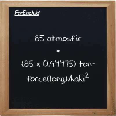 Cara konversi atmosfir ke ton-force(long)/kaki<sup>2</sup> (atm ke LT f/ft<sup>2</sup>): 85 atmosfir (atm) setara dengan 85 dikalikan dengan 0.94475 ton-force(long)/kaki<sup>2</sup> (LT f/ft<sup>2</sup>)